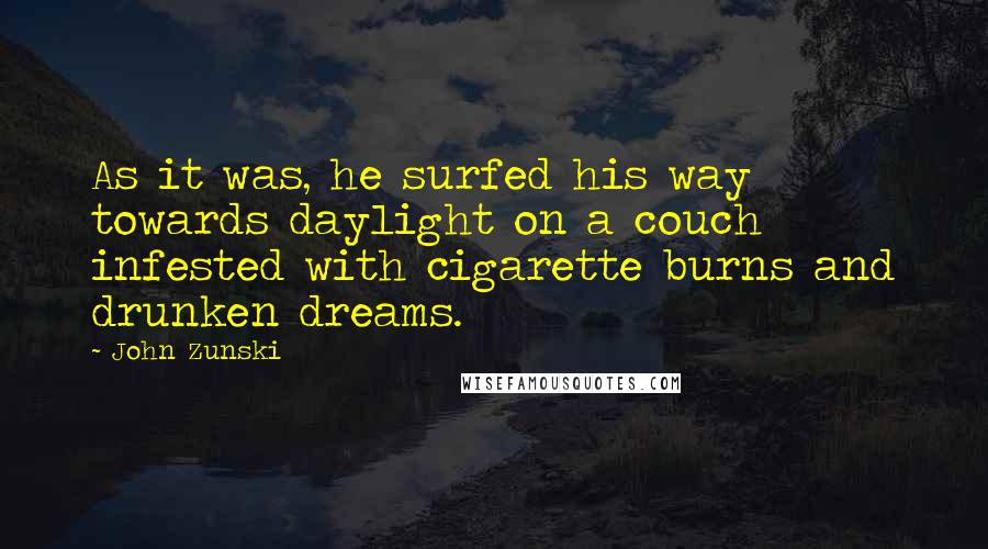 John Zunski quotes: As it was, he surfed his way towards daylight on a couch infested with cigarette burns and drunken dreams.