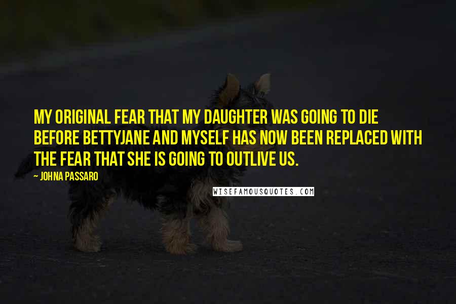 JohnA Passaro quotes: My original fear that my daughter was going to die before BettyJane and myself has now been replaced with the fear that she is going to outlive us.