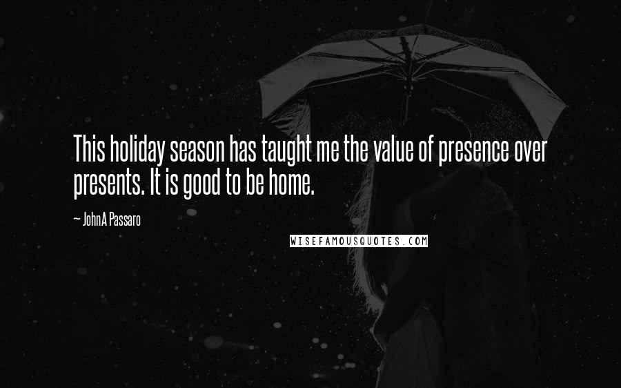 JohnA Passaro quotes: This holiday season has taught me the value of presence over presents. It is good to be home.