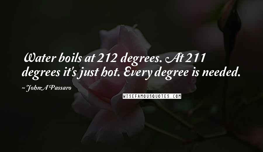 JohnA Passaro quotes: Water boils at 212 degrees. At 211 degrees it's just hot. Every degree is needed.