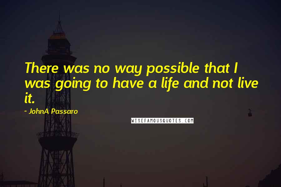 JohnA Passaro quotes: There was no way possible that I was going to have a life and not live it.