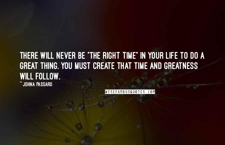 JohnA Passaro quotes: There will never be "the right time" in your life to do a great thing. You must create that time and greatness will follow.