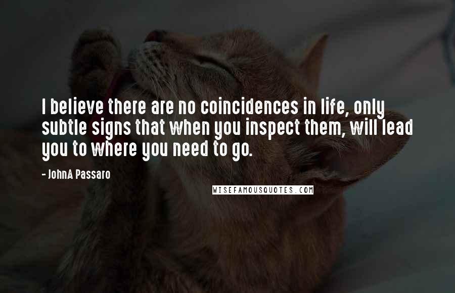 JohnA Passaro quotes: I believe there are no coincidences in life, only subtle signs that when you inspect them, will lead you to where you need to go.