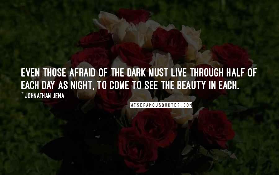 Johnathan Jena quotes: Even those afraid of the dark must live through half of each day as night, to come to see the beauty in each.