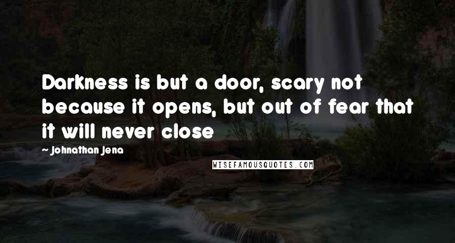 Johnathan Jena quotes: Darkness is but a door, scary not because it opens, but out of fear that it will never close