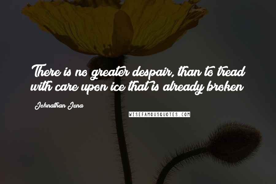 Johnathan Jena quotes: There is no greater despair, than to tread with care upon ice that is already broken