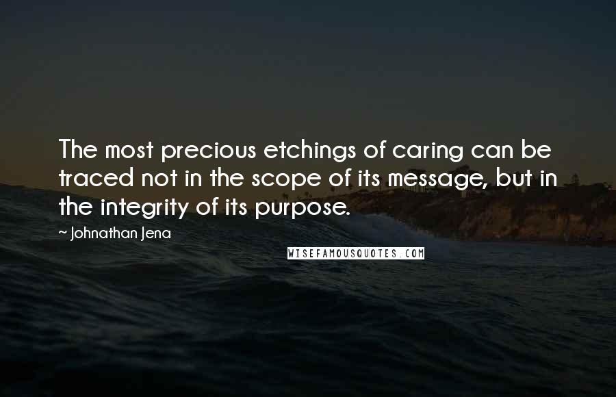 Johnathan Jena quotes: The most precious etchings of caring can be traced not in the scope of its message, but in the integrity of its purpose.