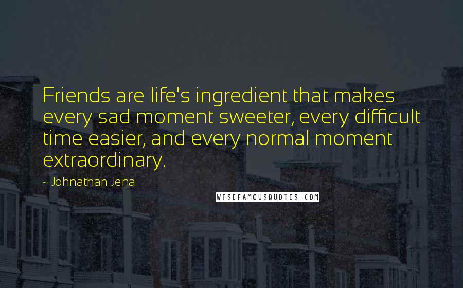 Johnathan Jena quotes: Friends are life's ingredient that makes every sad moment sweeter, every difficult time easier, and every normal moment extraordinary.