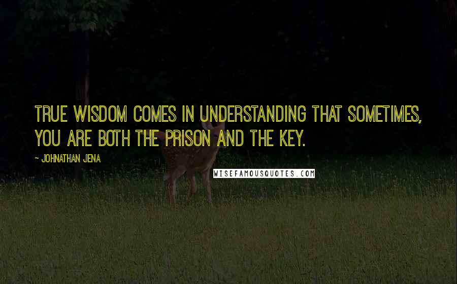 Johnathan Jena quotes: True wisdom comes in understanding that sometimes, you are both the prison and the key.