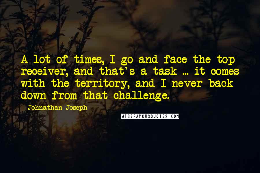 Johnathan Joseph quotes: A lot of times, I go and face the top receiver, and that's a task ... it comes with the territory, and I never back down from that challenge.