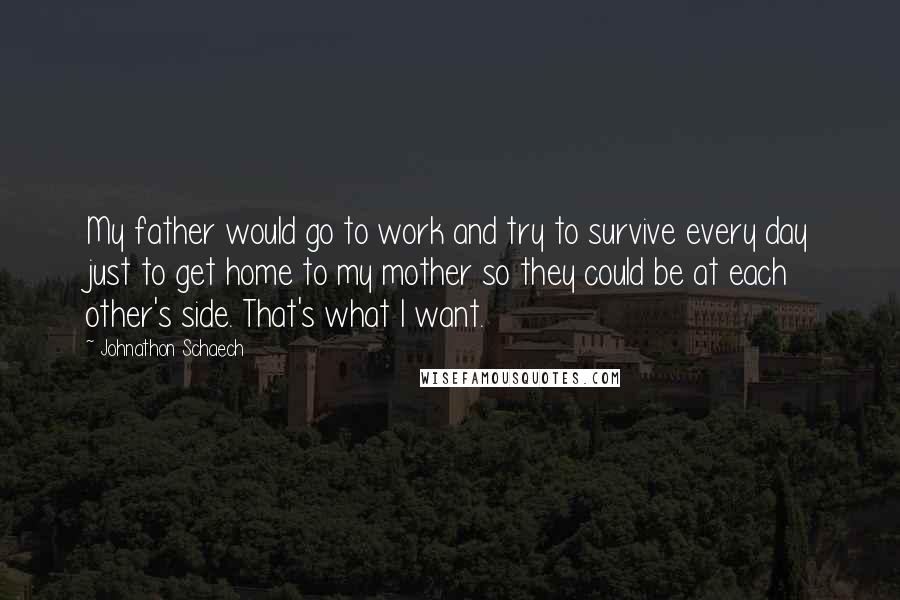 Johnathon Schaech quotes: My father would go to work and try to survive every day just to get home to my mother so they could be at each other's side. That's what I