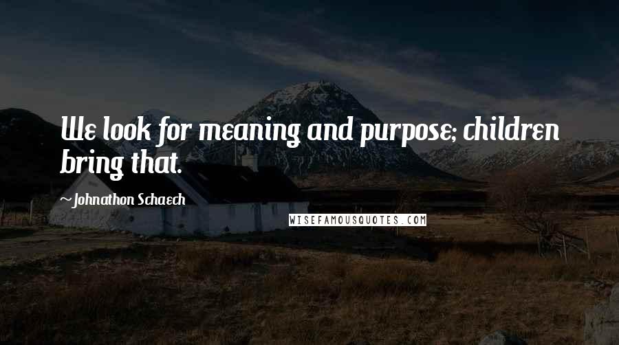 Johnathon Schaech quotes: We look for meaning and purpose; children bring that.