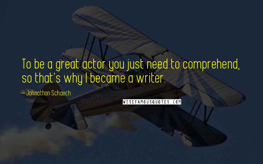 Johnathon Schaech quotes: To be a great actor you just need to comprehend, so that's why I became a writer.