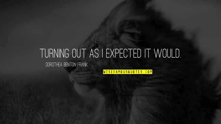 Johnna Holmgren Quotes By Dorothea Benton Frank: Turning out as I expected it would. Johnna Holmgren Quotes By Dorothea Benton Frank: Turning out as I expected it would.