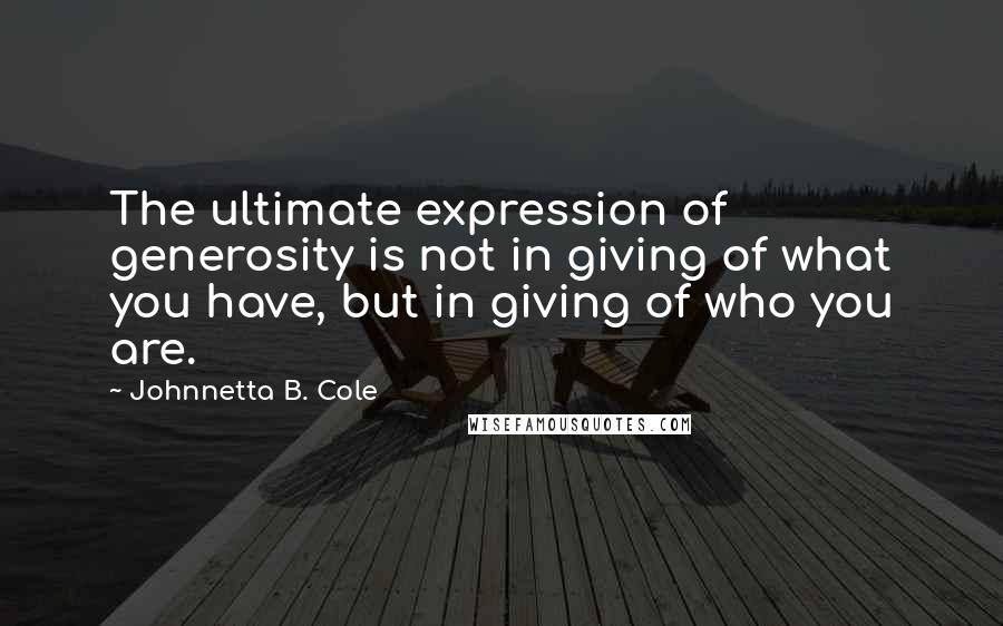 Johnnetta B. Cole quotes: The ultimate expression of generosity is not in giving of what you have, but in giving of who you are.