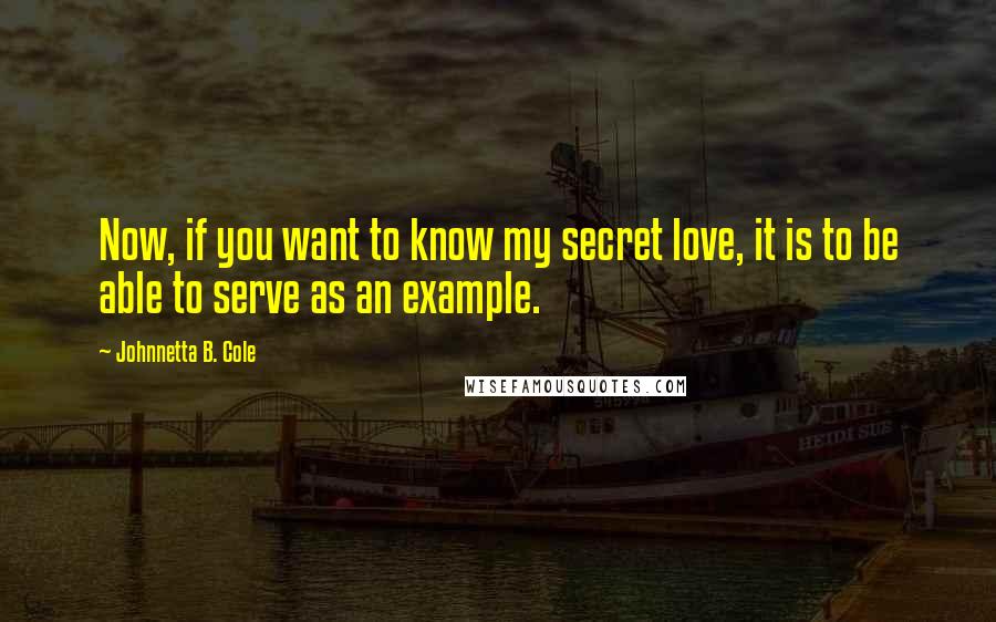 Johnnetta B. Cole quotes: Now, if you want to know my secret love, it is to be able to serve as an example.