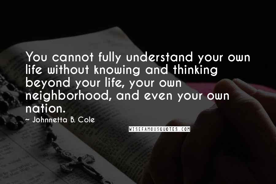 Johnnetta B. Cole quotes: You cannot fully understand your own life without knowing and thinking beyond your life, your own neighborhood, and even your own nation.