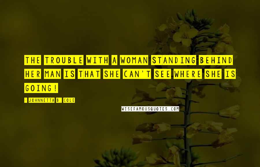 Johnnetta B. Cole quotes: The trouble with a woman standing behind her man is that she can't see where she is going!