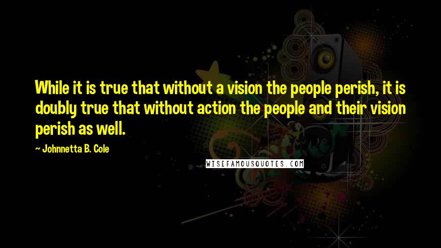 Johnnetta B. Cole quotes: While it is true that without a vision the people perish, it is doubly true that without action the people and their vision perish as well.