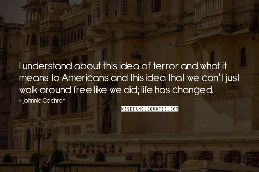 Johnnie Cochran quotes: I understand about this idea of terror and what it means to Americans and this idea that we can't just walk around free like we did; life has changed.