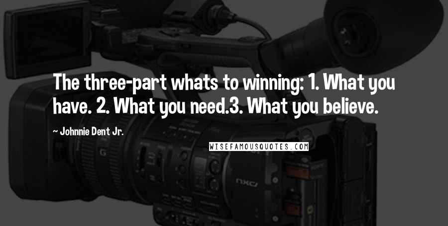 Johnnie Dent Jr. quotes: The three-part whats to winning: 1. What you have. 2. What you need.3. What you believe.