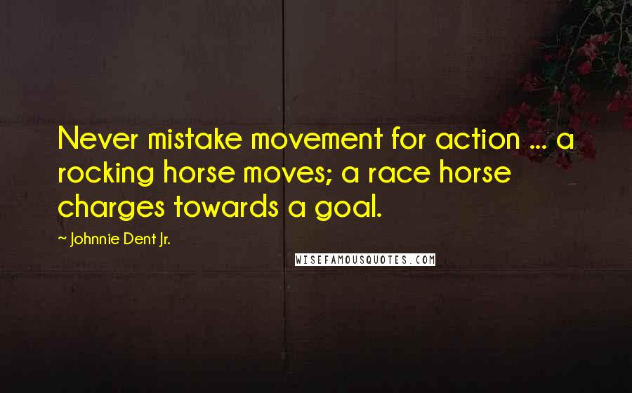 Johnnie Dent Jr. quotes: Never mistake movement for action ... a rocking horse moves; a race horse charges towards a goal.