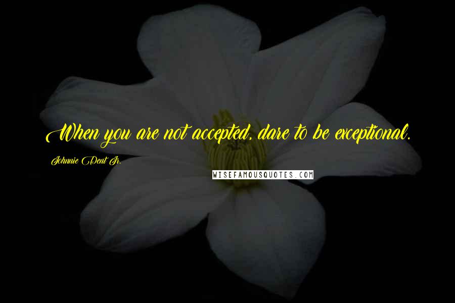 Johnnie Dent Jr. quotes: When you are not accepted, dare to be exceptional.