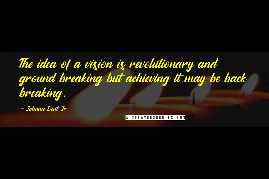 Johnnie Dent Jr. quotes: The idea of a vision is revolutionary and ground breaking but achieving it may be back breaking.