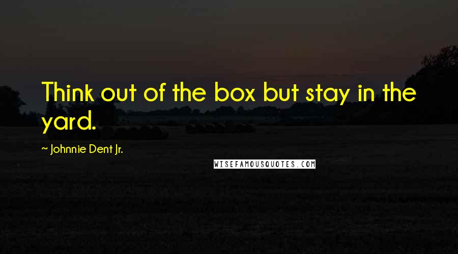 Johnnie Dent Jr. quotes: Think out of the box but stay in the yard.