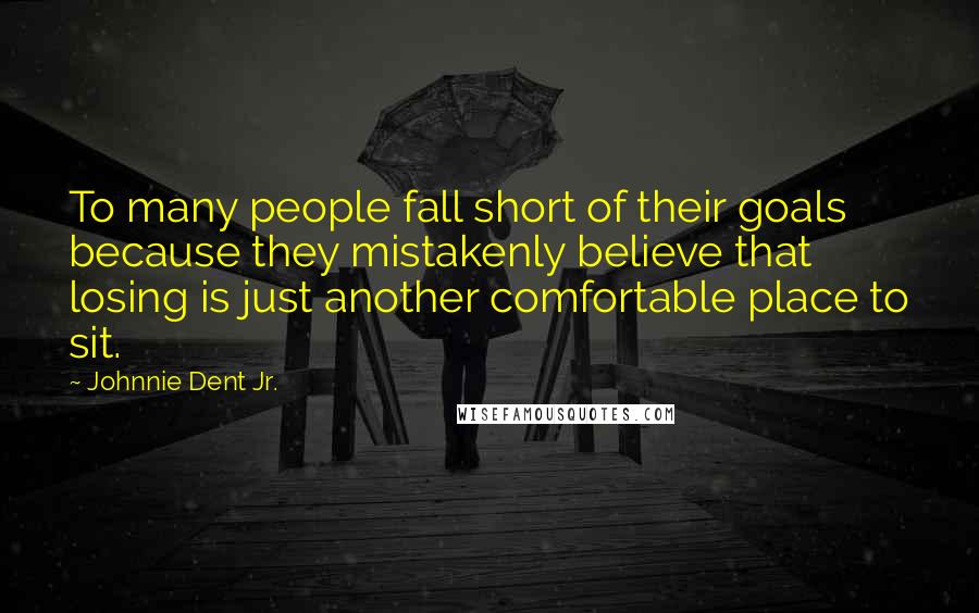 Johnnie Dent Jr. quotes: To many people fall short of their goals because they mistakenly believe that losing is just another comfortable place to sit.