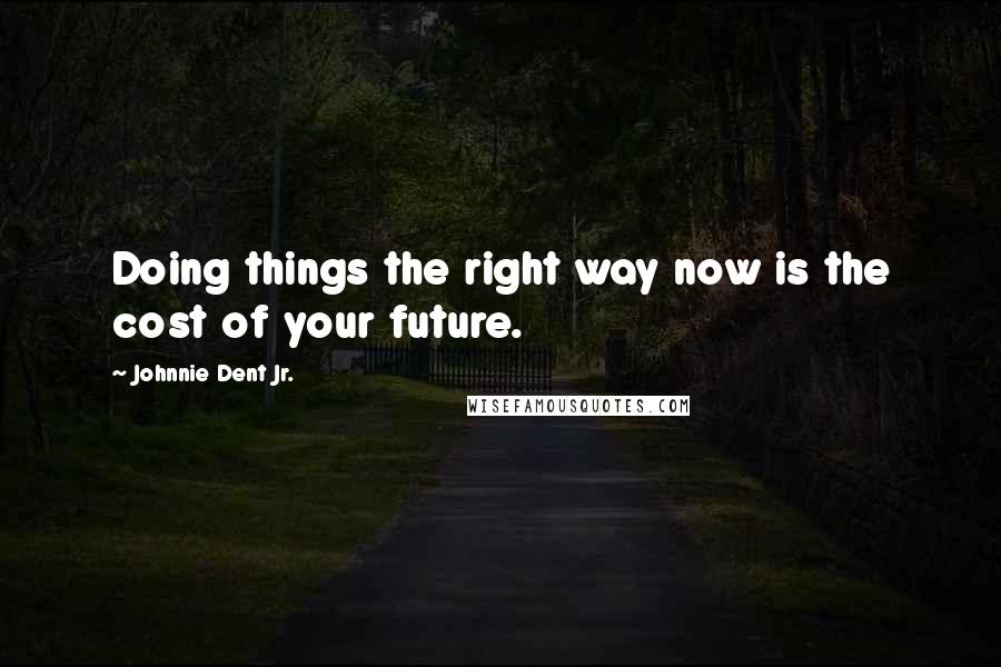 Johnnie Dent Jr. quotes: Doing things the right way now is the cost of your future.