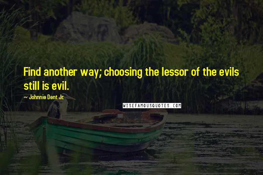 Johnnie Dent Jr. quotes: Find another way; choosing the lessor of the evils still is evil.