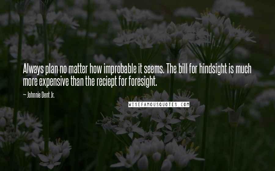 Johnnie Dent Jr. quotes: Always plan no matter how improbable it seems. The bill for hindsight is much more expensive than the reciept for foresight.