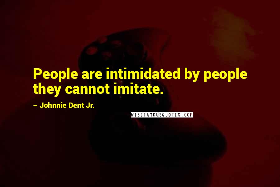 Johnnie Dent Jr. quotes: People are intimidated by people they cannot imitate.