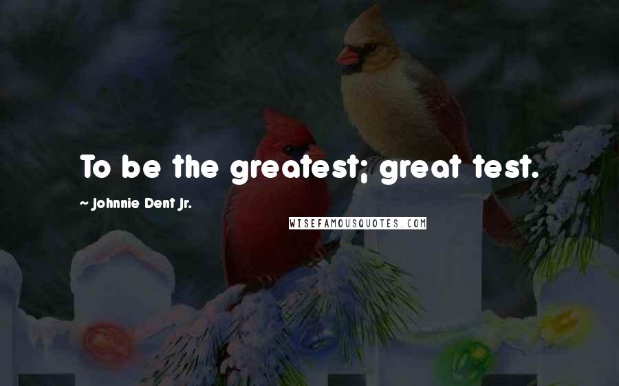 Johnnie Dent Jr. quotes: To be the greatest; great test.