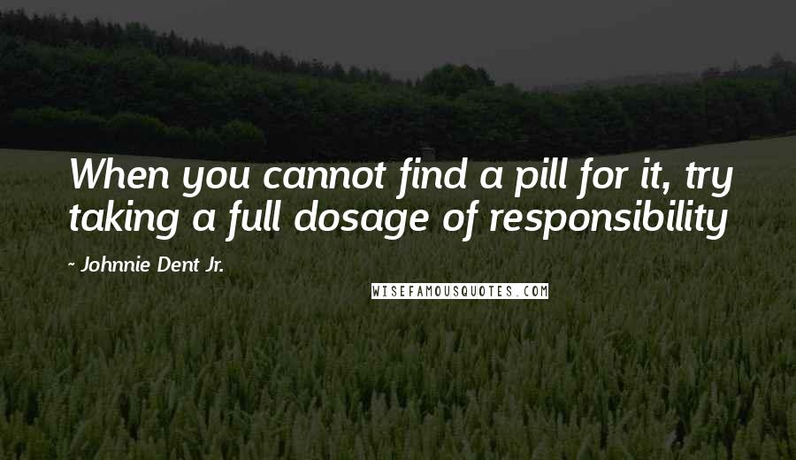 Johnnie Dent Jr. quotes: When you cannot find a pill for it, try taking a full dosage of responsibility