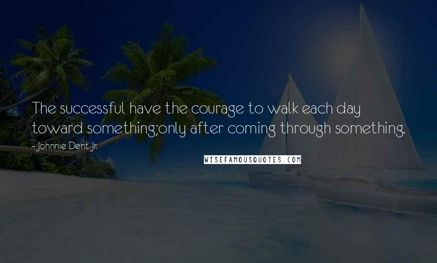 Johnnie Dent Jr. quotes: The successful have the courage to walk each day toward something;only after coming through something.