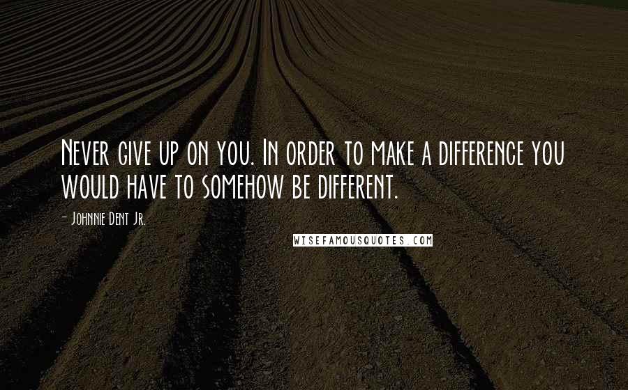 Johnnie Dent Jr. quotes: Never give up on you. In order to make a difference you would have to somehow be different.