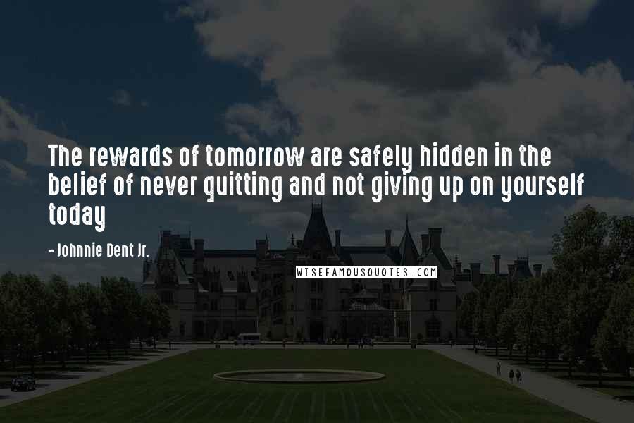 Johnnie Dent Jr. quotes: The rewards of tomorrow are safely hidden in the belief of never quitting and not giving up on yourself today