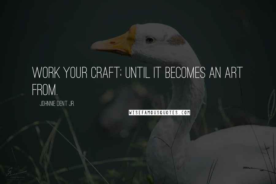 Johnnie Dent Jr. quotes: Work your craft; until it becomes an art from.