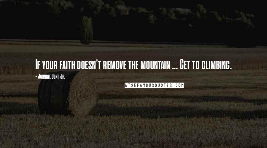 Johnnie Dent Jr. quotes: If your faith doesn't remove the mountain ... Get to climbing.