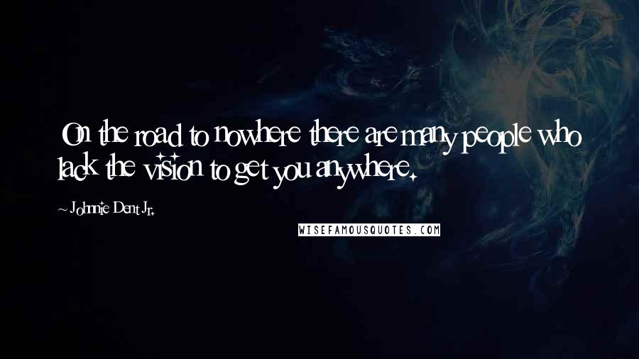 Johnnie Dent Jr. quotes: On the road to nowhere there are many people who lack the vision to get you anywhere.