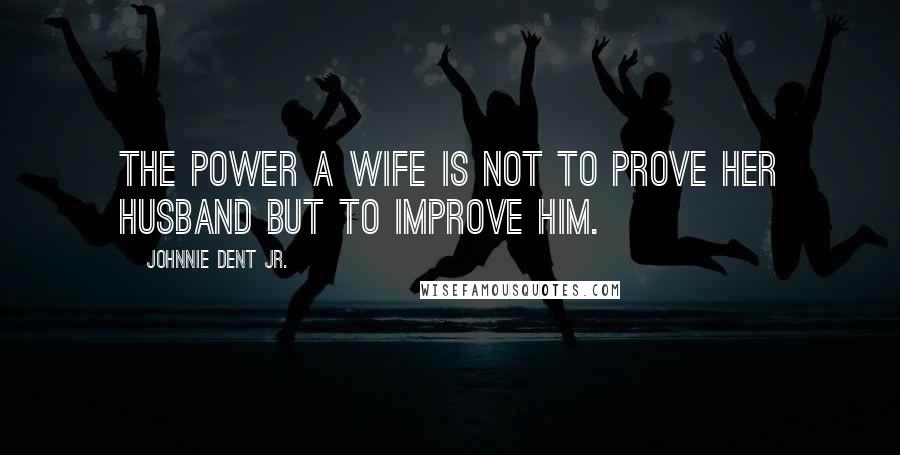 Johnnie Dent Jr. quotes: The power a wife is not to prove her husband but to improve him.
