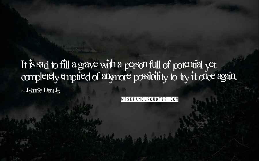 Johnnie Dent Jr. quotes: It is sad to fill a grave with a person full of potential yet completely emptied of anymore possibility to try it once again.