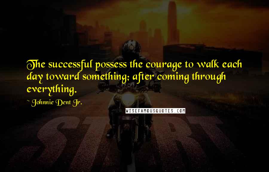 Johnnie Dent Jr. quotes: The successful possess the courage to walk each day toward something; after coming through everything.