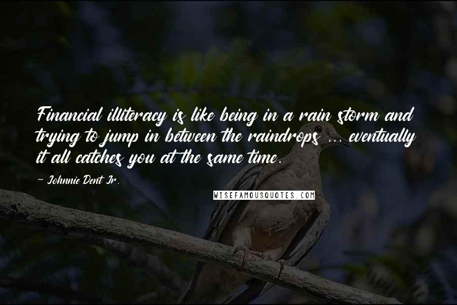 Johnnie Dent Jr. quotes: Financial illiteracy is like being in a rain storm and trying to jump in between the raindrops ... eventually it all catches you at the same time.
