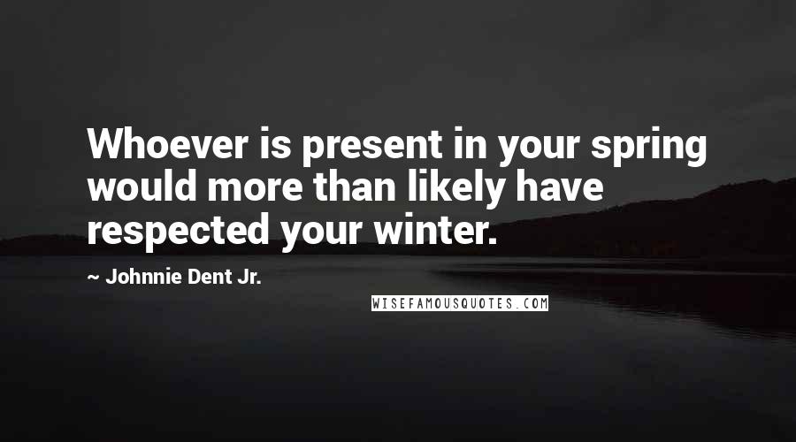 Johnnie Dent Jr. quotes: Whoever is present in your spring would more than likely have respected your winter.