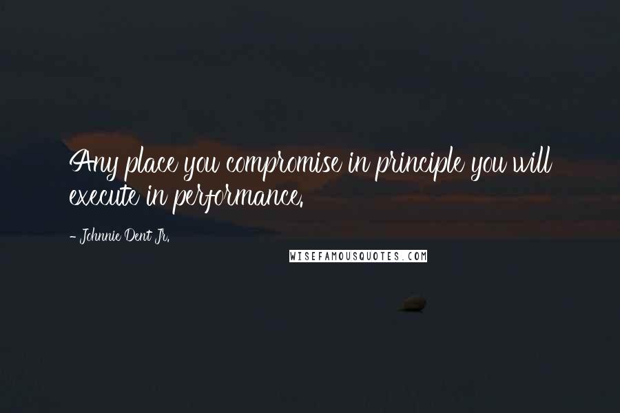 Johnnie Dent Jr. quotes: Any place you compromise in principle you will execute in performance.