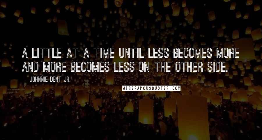 Johnnie Dent Jr. quotes: A little at a time until less becomes more and more becomes less on the other side.