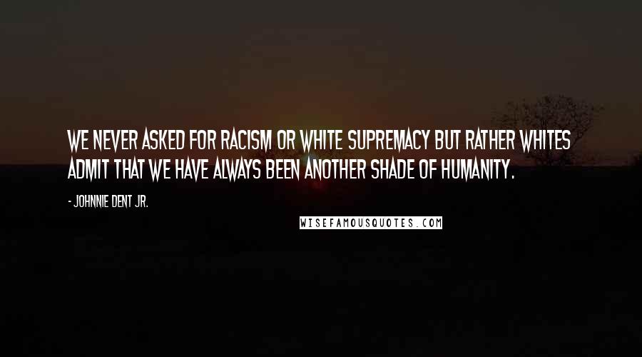 Johnnie Dent Jr. quotes: We never asked for racism or white supremacy but rather Whites admit that we have always been another shade of humanity.